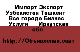 Импорт-Экспорт Узбекистан Ташкент  - Все города Бизнес » Услуги   . Иркутская обл.